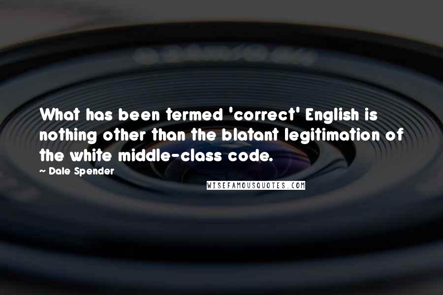 Dale Spender Quotes: What has been termed 'correct' English is nothing other than the blatant legitimation of the white middle-class code.