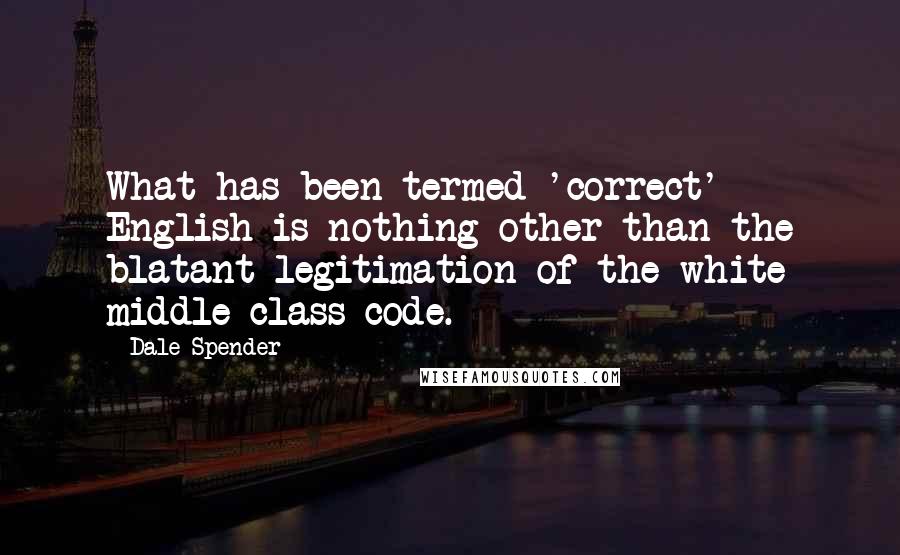 Dale Spender Quotes: What has been termed 'correct' English is nothing other than the blatant legitimation of the white middle-class code.