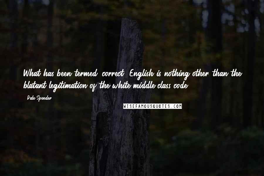 Dale Spender Quotes: What has been termed 'correct' English is nothing other than the blatant legitimation of the white middle-class code.