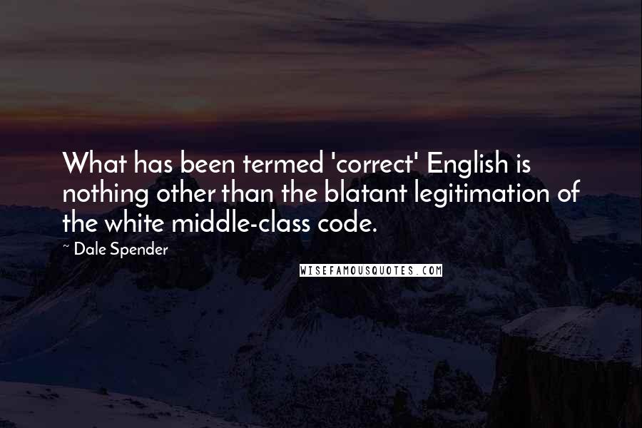 Dale Spender Quotes: What has been termed 'correct' English is nothing other than the blatant legitimation of the white middle-class code.