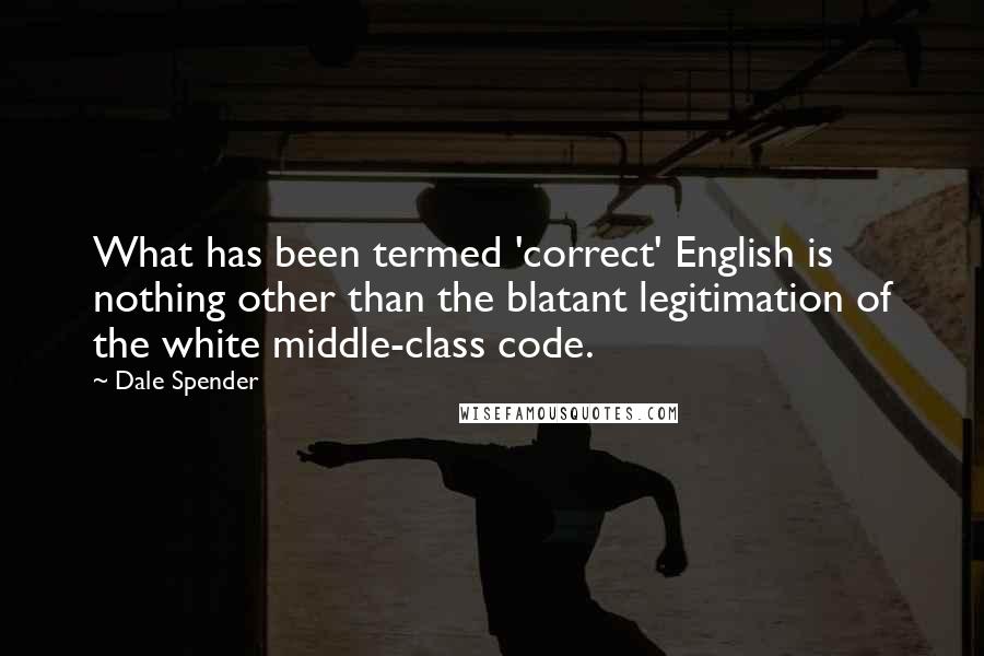Dale Spender Quotes: What has been termed 'correct' English is nothing other than the blatant legitimation of the white middle-class code.
