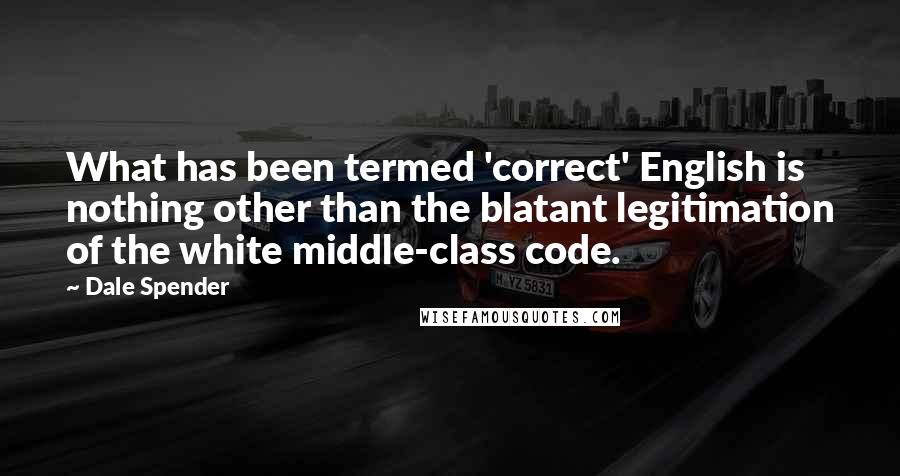 Dale Spender Quotes: What has been termed 'correct' English is nothing other than the blatant legitimation of the white middle-class code.