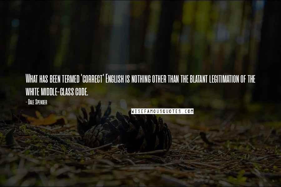 Dale Spender Quotes: What has been termed 'correct' English is nothing other than the blatant legitimation of the white middle-class code.