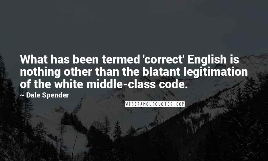 Dale Spender Quotes: What has been termed 'correct' English is nothing other than the blatant legitimation of the white middle-class code.