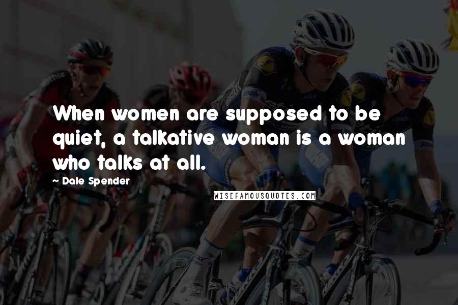 Dale Spender Quotes: When women are supposed to be quiet, a talkative woman is a woman who talks at all.