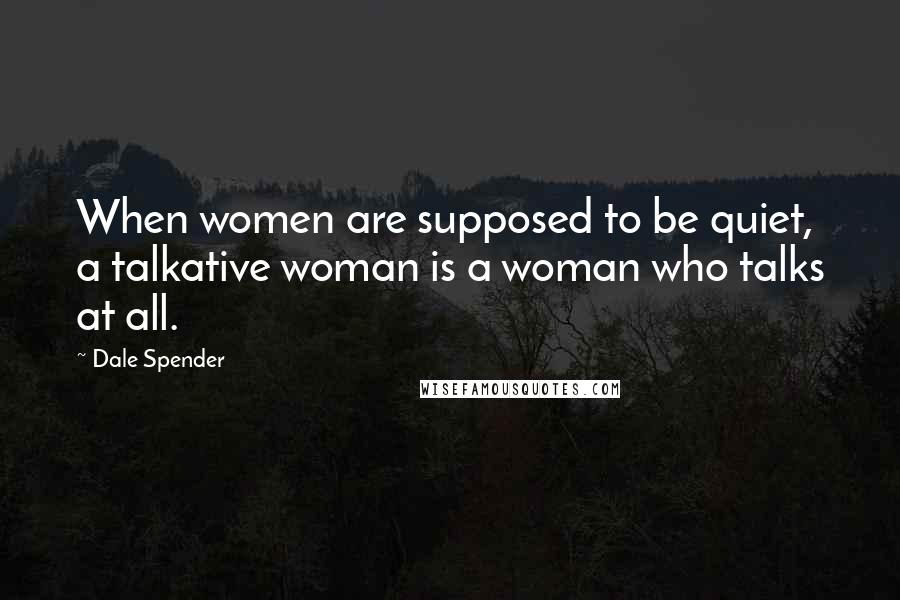 Dale Spender Quotes: When women are supposed to be quiet, a talkative woman is a woman who talks at all.