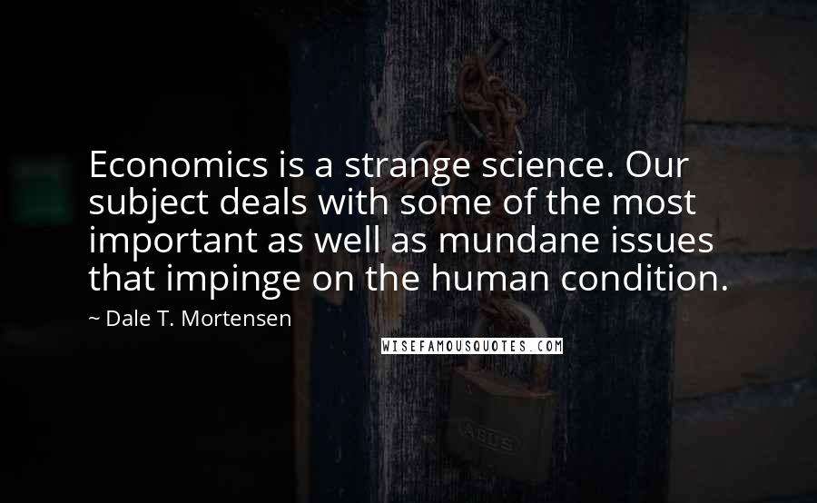 Dale T. Mortensen Quotes: Economics is a strange science. Our subject deals with some of the most important as well as mundane issues that impinge on the human condition.