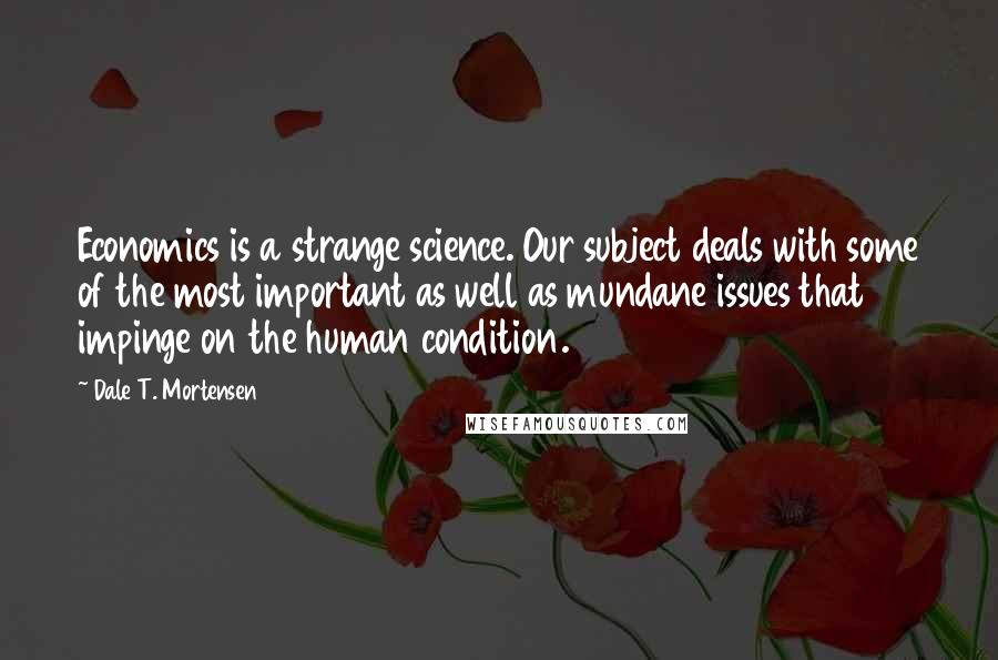 Dale T. Mortensen Quotes: Economics is a strange science. Our subject deals with some of the most important as well as mundane issues that impinge on the human condition.