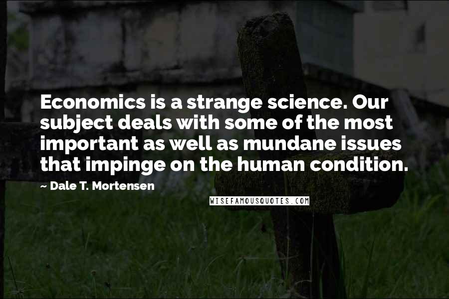 Dale T. Mortensen Quotes: Economics is a strange science. Our subject deals with some of the most important as well as mundane issues that impinge on the human condition.