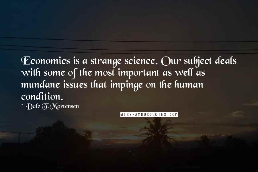 Dale T. Mortensen Quotes: Economics is a strange science. Our subject deals with some of the most important as well as mundane issues that impinge on the human condition.