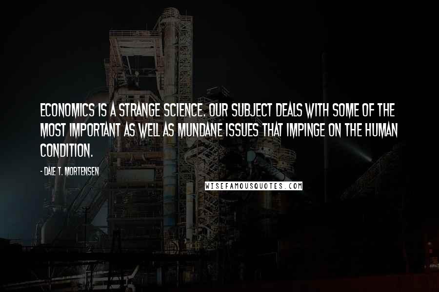 Dale T. Mortensen Quotes: Economics is a strange science. Our subject deals with some of the most important as well as mundane issues that impinge on the human condition.