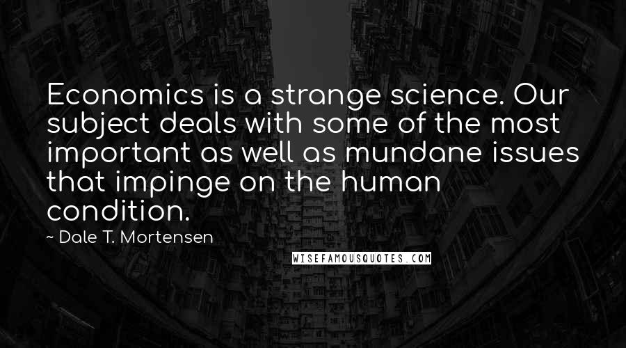 Dale T. Mortensen Quotes: Economics is a strange science. Our subject deals with some of the most important as well as mundane issues that impinge on the human condition.