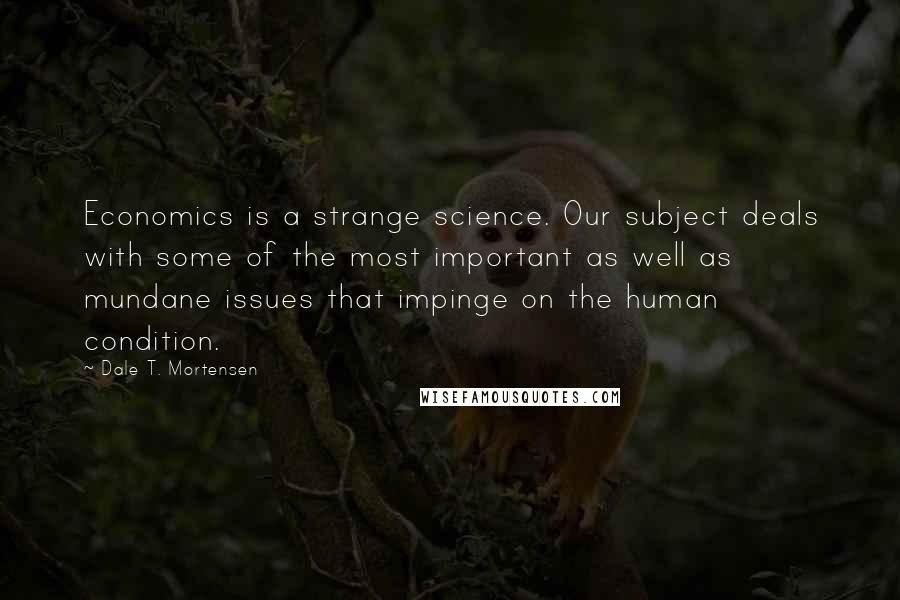 Dale T. Mortensen Quotes: Economics is a strange science. Our subject deals with some of the most important as well as mundane issues that impinge on the human condition.