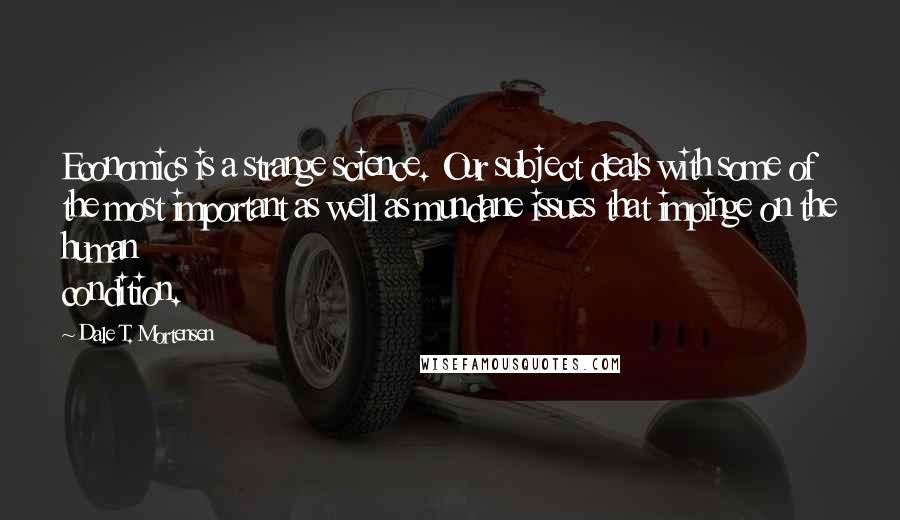 Dale T. Mortensen Quotes: Economics is a strange science. Our subject deals with some of the most important as well as mundane issues that impinge on the human condition.