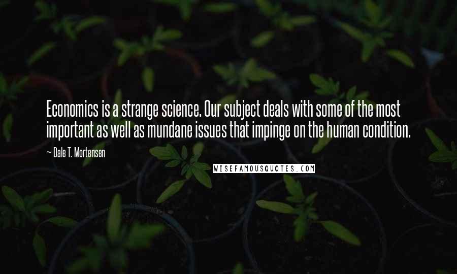 Dale T. Mortensen Quotes: Economics is a strange science. Our subject deals with some of the most important as well as mundane issues that impinge on the human condition.