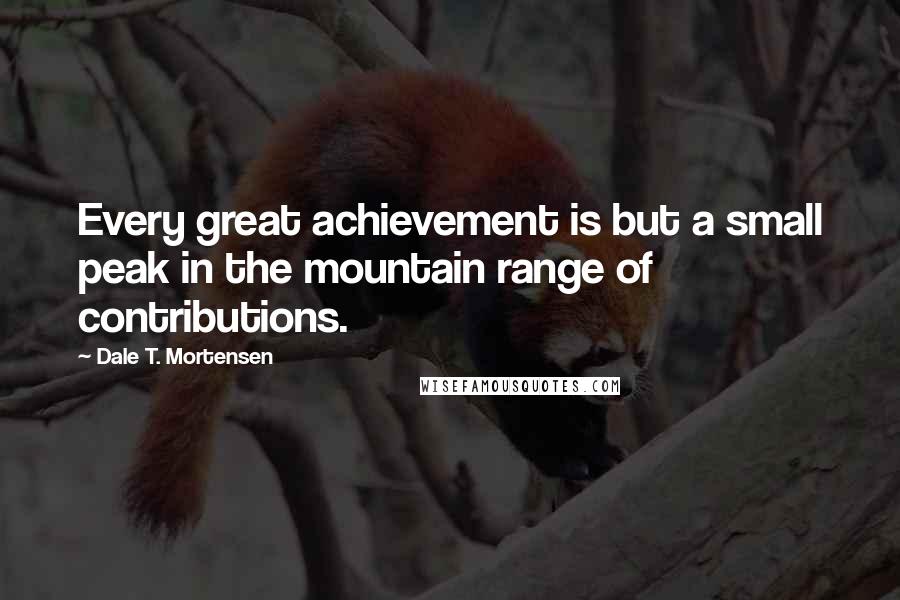 Dale T. Mortensen Quotes: Every great achievement is but a small peak in the mountain range of contributions.