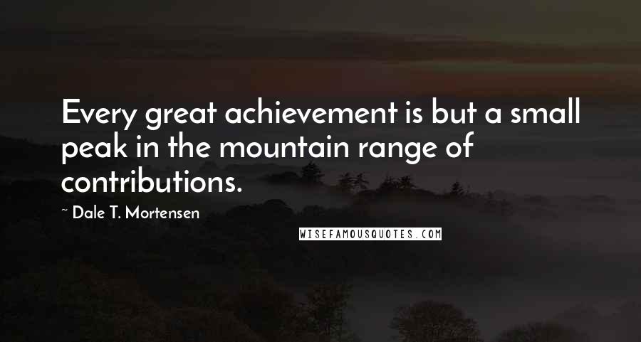 Dale T. Mortensen Quotes: Every great achievement is but a small peak in the mountain range of contributions.