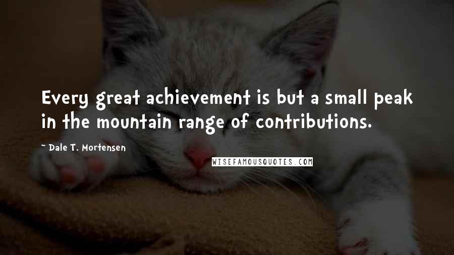 Dale T. Mortensen Quotes: Every great achievement is but a small peak in the mountain range of contributions.