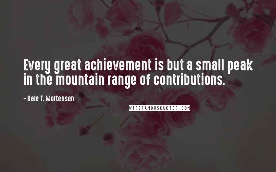 Dale T. Mortensen Quotes: Every great achievement is but a small peak in the mountain range of contributions.