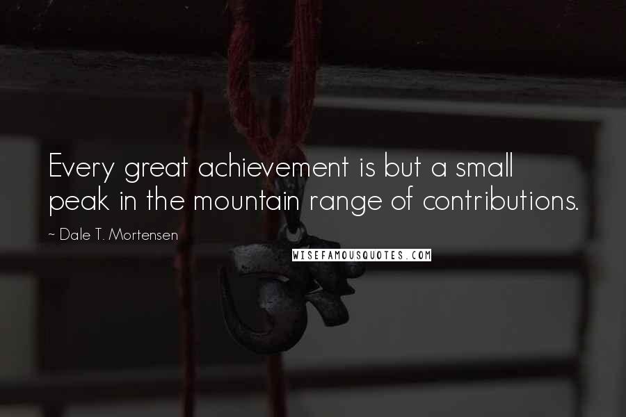 Dale T. Mortensen Quotes: Every great achievement is but a small peak in the mountain range of contributions.