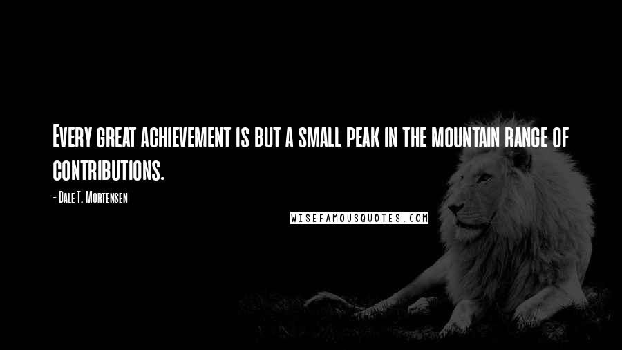 Dale T. Mortensen Quotes: Every great achievement is but a small peak in the mountain range of contributions.