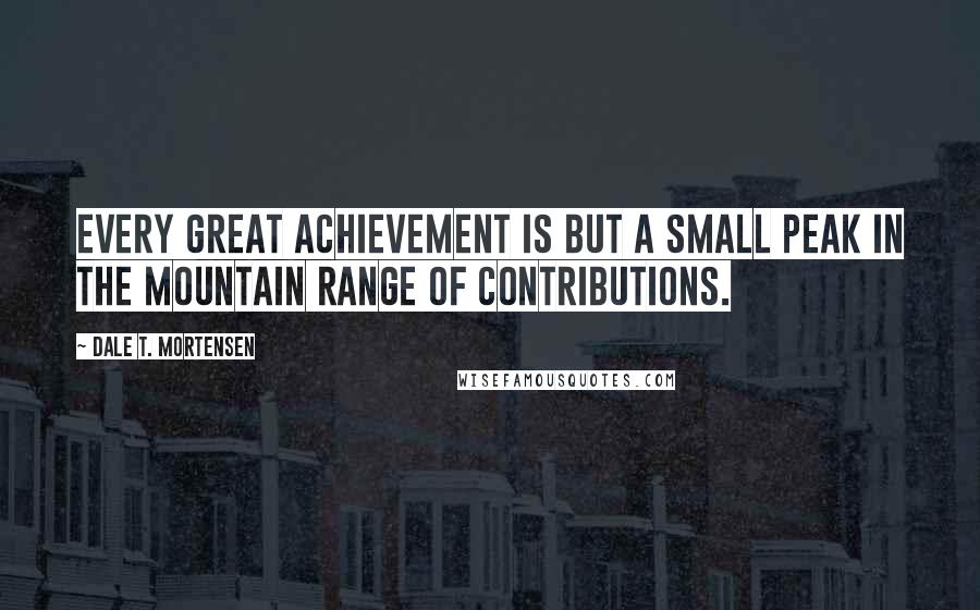 Dale T. Mortensen Quotes: Every great achievement is but a small peak in the mountain range of contributions.