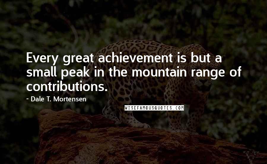 Dale T. Mortensen Quotes: Every great achievement is but a small peak in the mountain range of contributions.