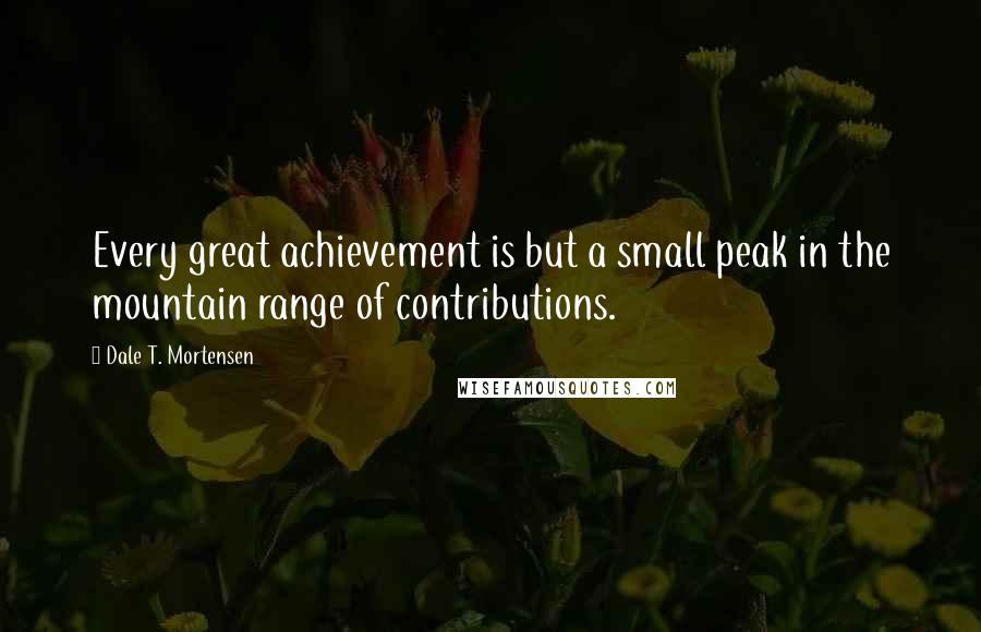 Dale T. Mortensen Quotes: Every great achievement is but a small peak in the mountain range of contributions.