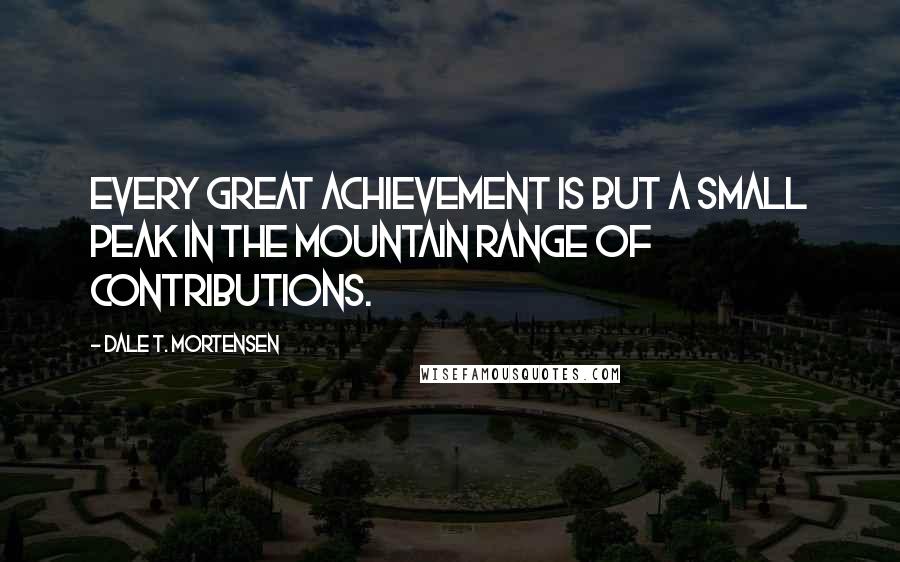 Dale T. Mortensen Quotes: Every great achievement is but a small peak in the mountain range of contributions.