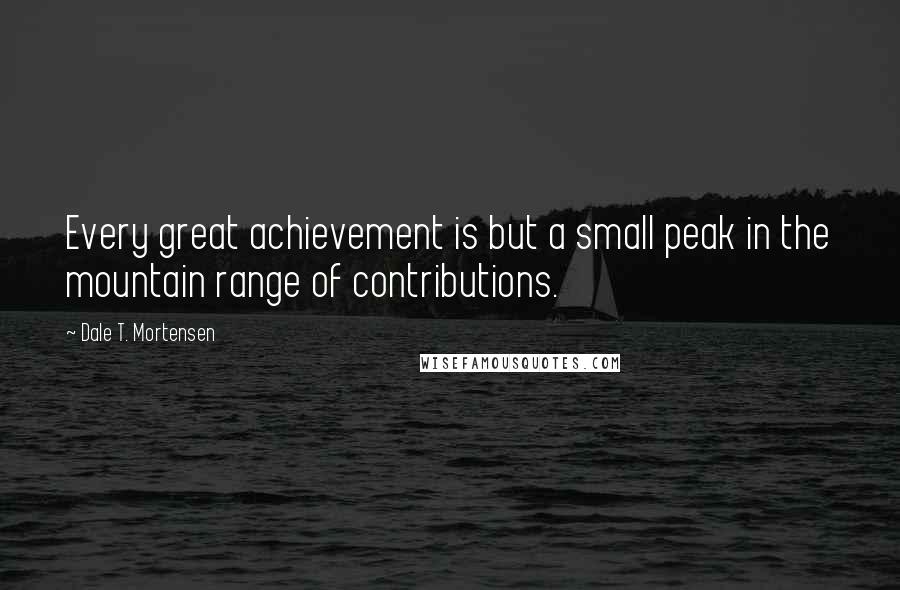 Dale T. Mortensen Quotes: Every great achievement is but a small peak in the mountain range of contributions.