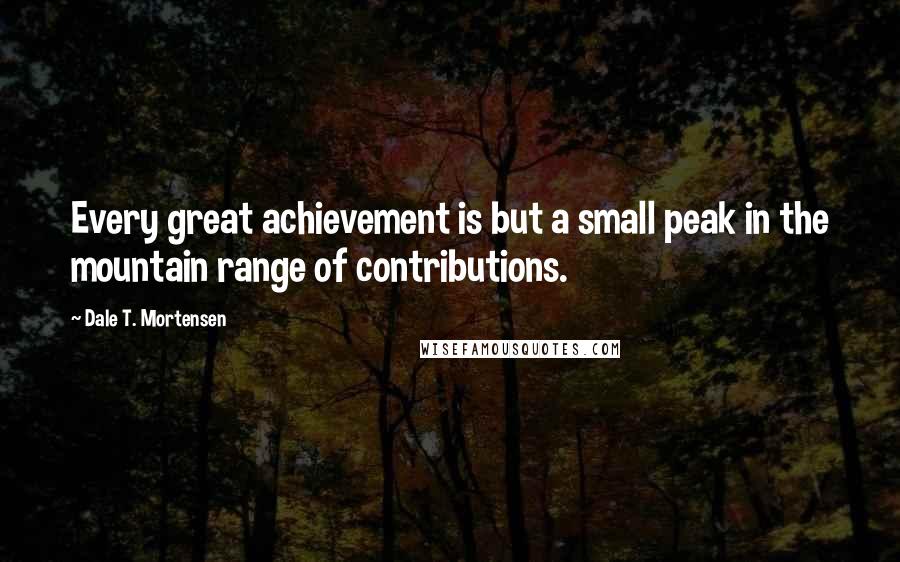 Dale T. Mortensen Quotes: Every great achievement is but a small peak in the mountain range of contributions.