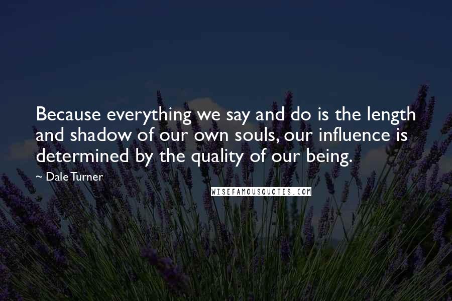 Dale Turner Quotes: Because everything we say and do is the length and shadow of our own souls, our influence is determined by the quality of our being.