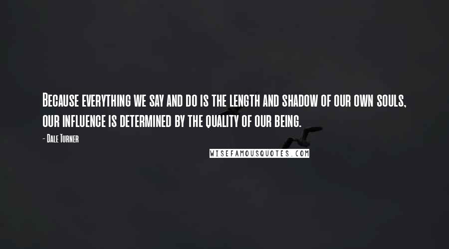 Dale Turner Quotes: Because everything we say and do is the length and shadow of our own souls, our influence is determined by the quality of our being.