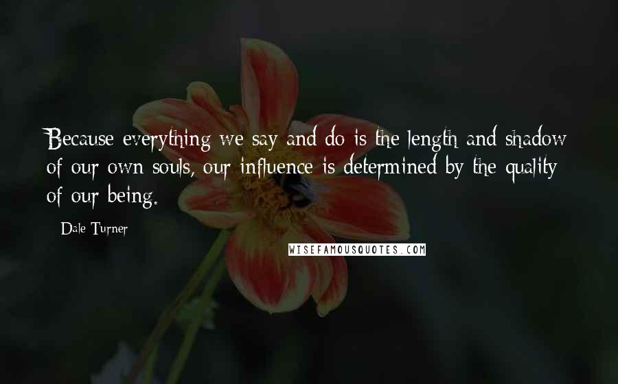 Dale Turner Quotes: Because everything we say and do is the length and shadow of our own souls, our influence is determined by the quality of our being.