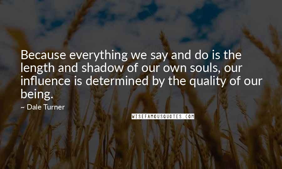 Dale Turner Quotes: Because everything we say and do is the length and shadow of our own souls, our influence is determined by the quality of our being.