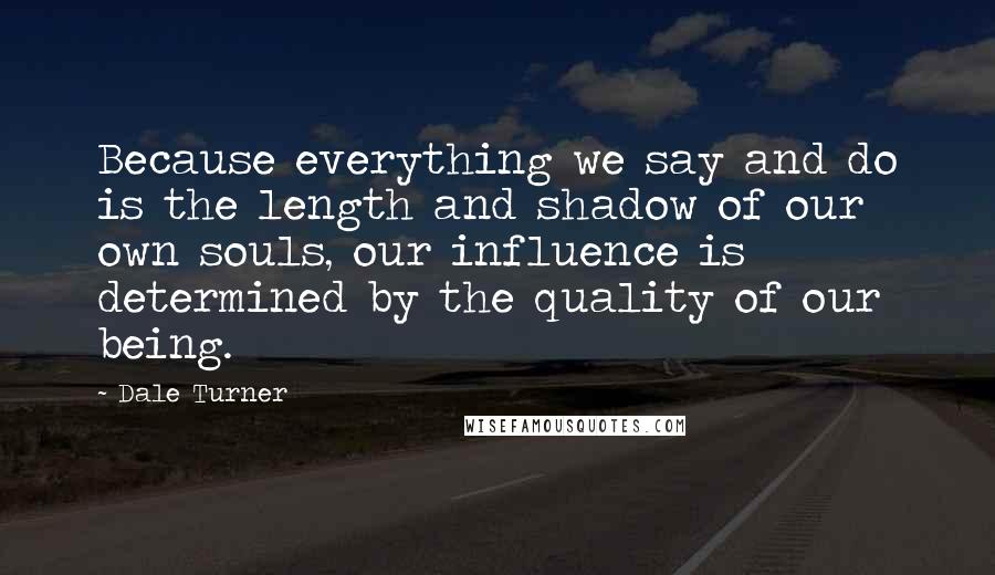 Dale Turner Quotes: Because everything we say and do is the length and shadow of our own souls, our influence is determined by the quality of our being.