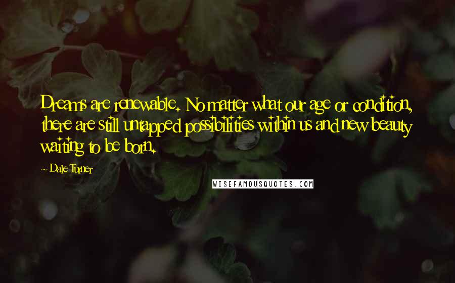 Dale Turner Quotes: Dreams are renewable. No matter what our age or condition, there are still untapped possibilities within us and new beauty waiting to be born.