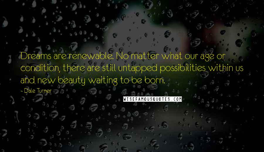 Dale Turner Quotes: Dreams are renewable. No matter what our age or condition, there are still untapped possibilities within us and new beauty waiting to be born.