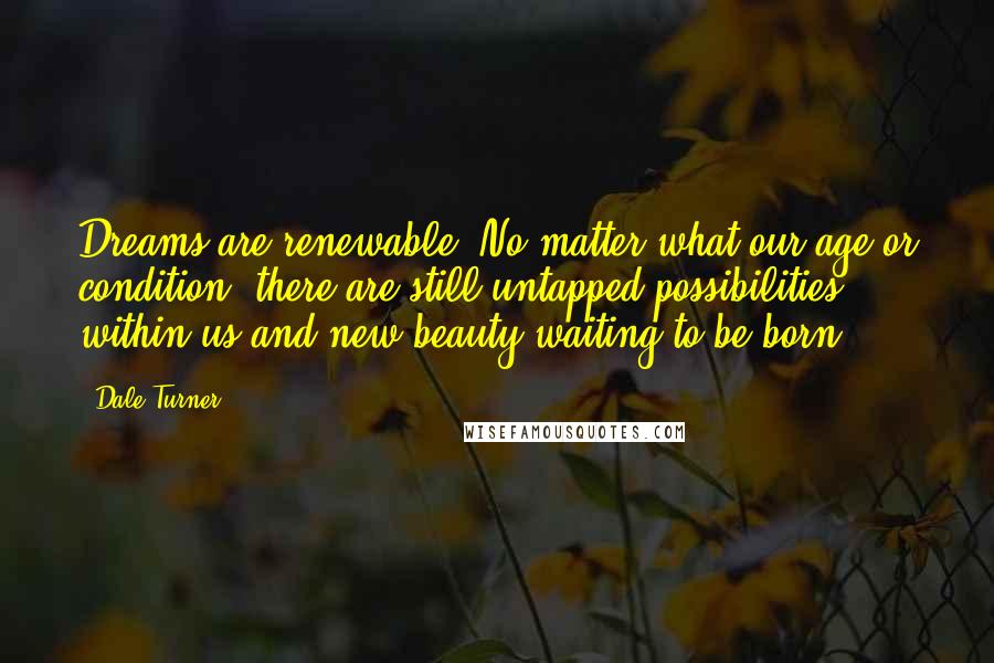 Dale Turner Quotes: Dreams are renewable. No matter what our age or condition, there are still untapped possibilities within us and new beauty waiting to be born.