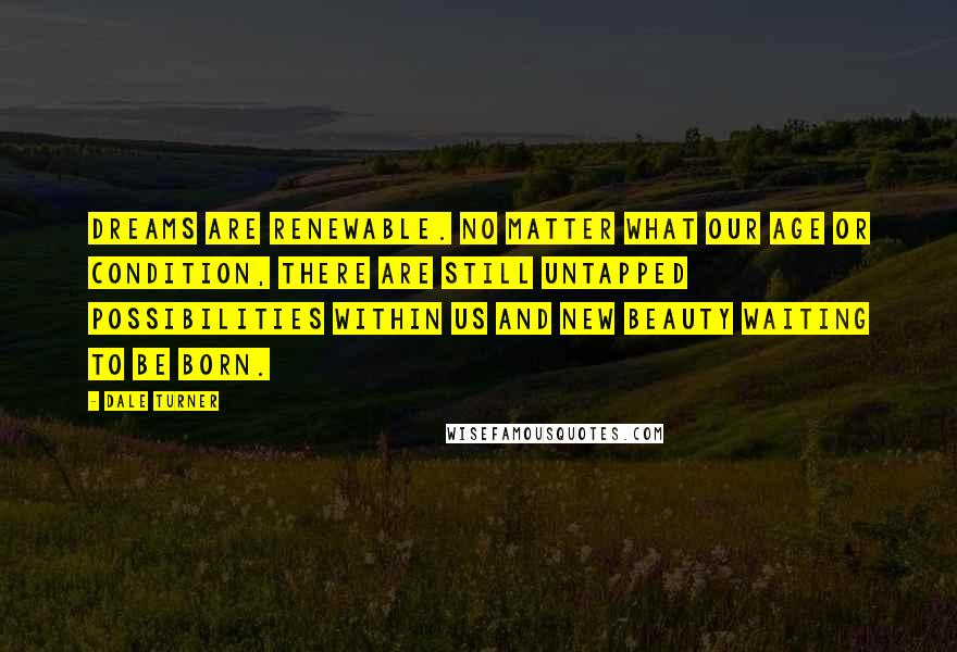 Dale Turner Quotes: Dreams are renewable. No matter what our age or condition, there are still untapped possibilities within us and new beauty waiting to be born.