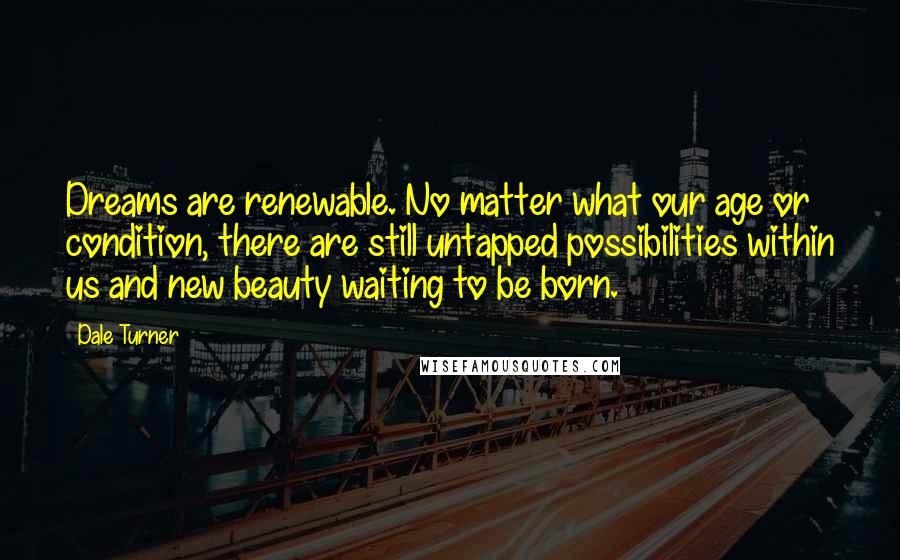 Dale Turner Quotes: Dreams are renewable. No matter what our age or condition, there are still untapped possibilities within us and new beauty waiting to be born.