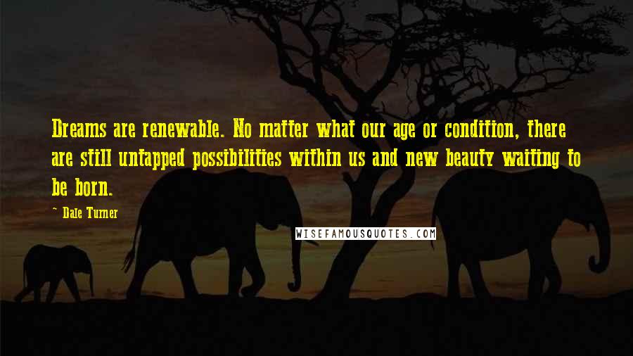 Dale Turner Quotes: Dreams are renewable. No matter what our age or condition, there are still untapped possibilities within us and new beauty waiting to be born.