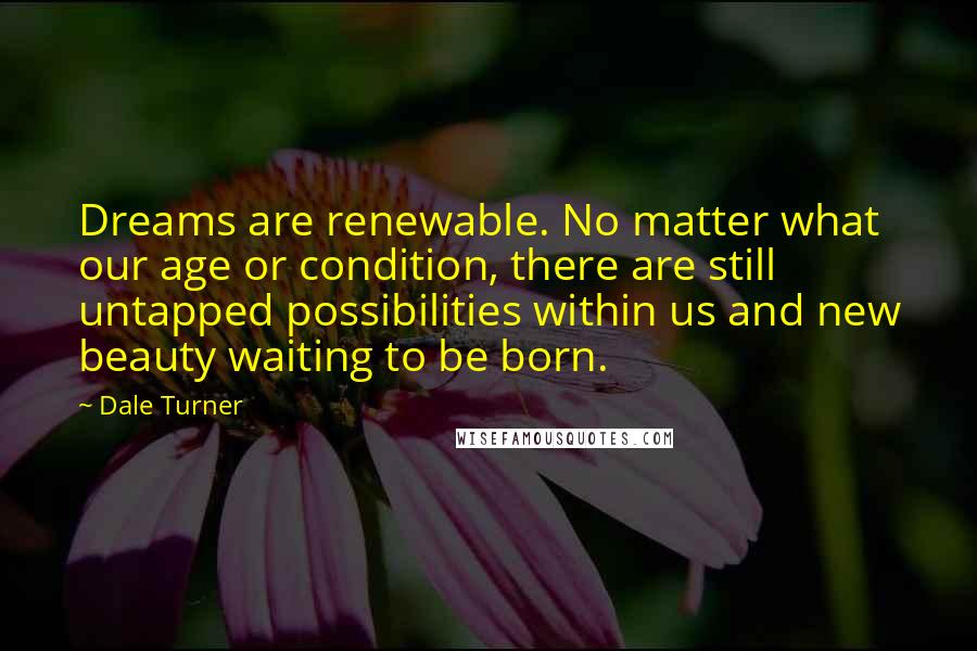 Dale Turner Quotes: Dreams are renewable. No matter what our age or condition, there are still untapped possibilities within us and new beauty waiting to be born.