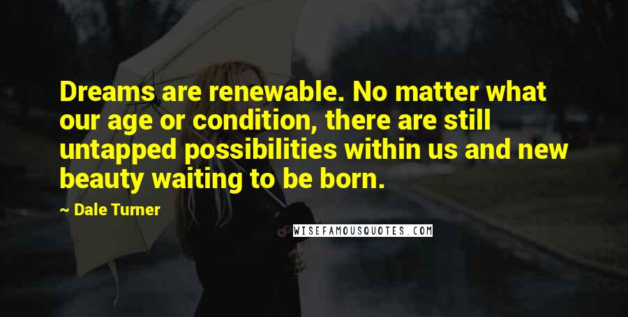 Dale Turner Quotes: Dreams are renewable. No matter what our age or condition, there are still untapped possibilities within us and new beauty waiting to be born.