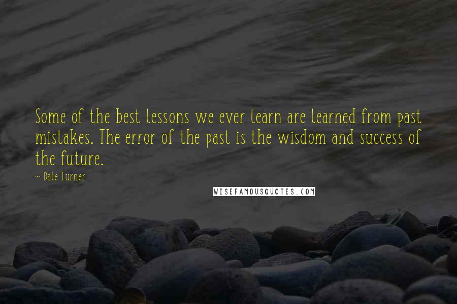 Dale Turner Quotes: Some of the best lessons we ever learn are learned from past mistakes. The error of the past is the wisdom and success of the future.