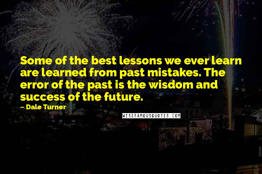 Dale Turner Quotes: Some of the best lessons we ever learn are learned from past mistakes. The error of the past is the wisdom and success of the future.