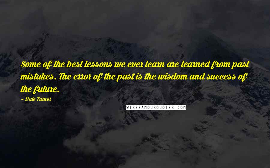 Dale Turner Quotes: Some of the best lessons we ever learn are learned from past mistakes. The error of the past is the wisdom and success of the future.