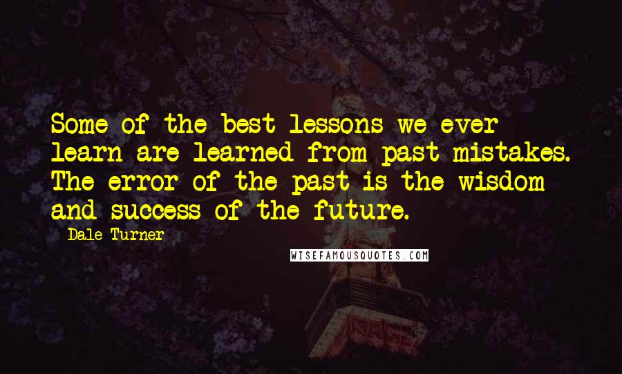 Dale Turner Quotes: Some of the best lessons we ever learn are learned from past mistakes. The error of the past is the wisdom and success of the future.