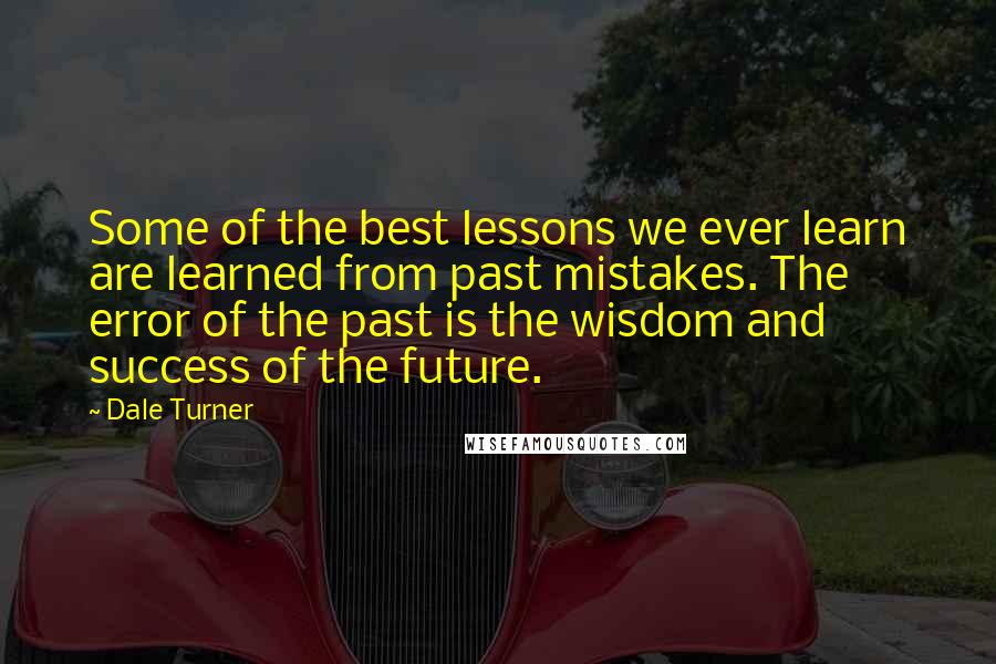 Dale Turner Quotes: Some of the best lessons we ever learn are learned from past mistakes. The error of the past is the wisdom and success of the future.