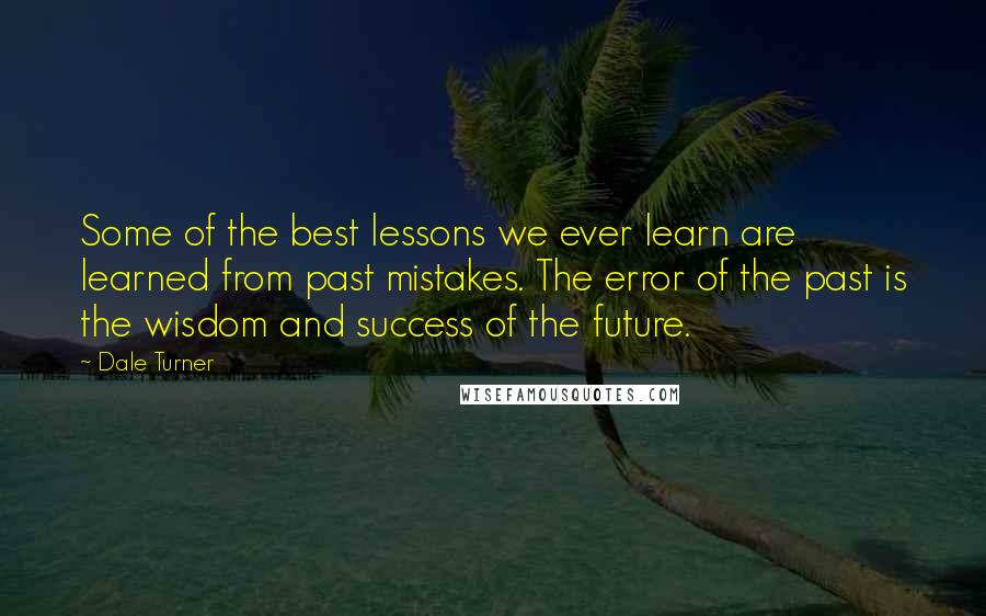 Dale Turner Quotes: Some of the best lessons we ever learn are learned from past mistakes. The error of the past is the wisdom and success of the future.